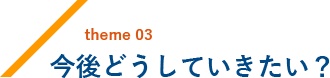 今後どうしていきたい?